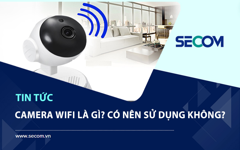 Camera Wifi Là Gì? Có Nên Sử Dụng Camera Wifi Hay Không?